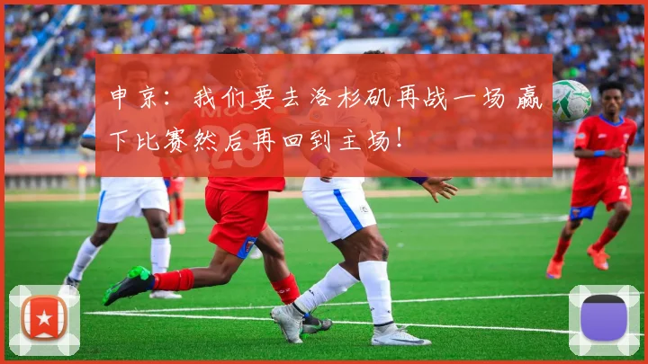 申京：我们要去洛杉矶再战一场 赢下比赛然后再回到主场！