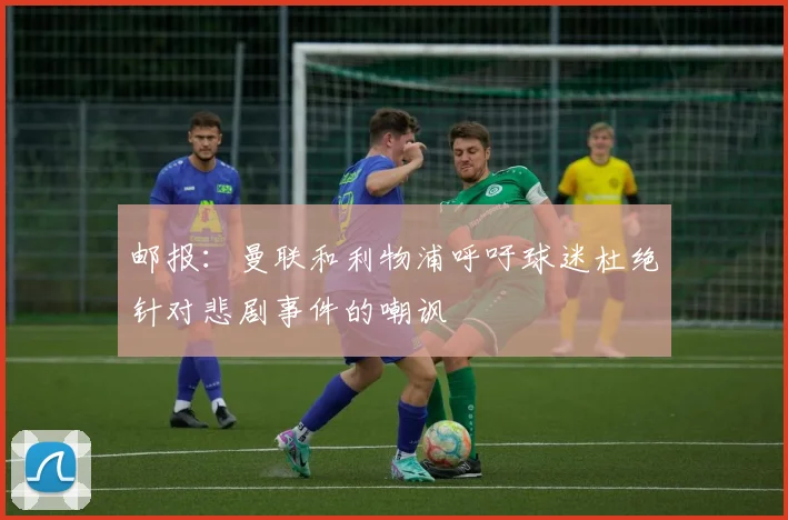 邮报：曼联和利物浦呼吁球迷杜绝针对悲剧事件的嘲讽