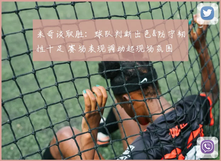 米奇谈取胜：球队判断出色&防守韧性十足 赛场表现调动起现场氛围