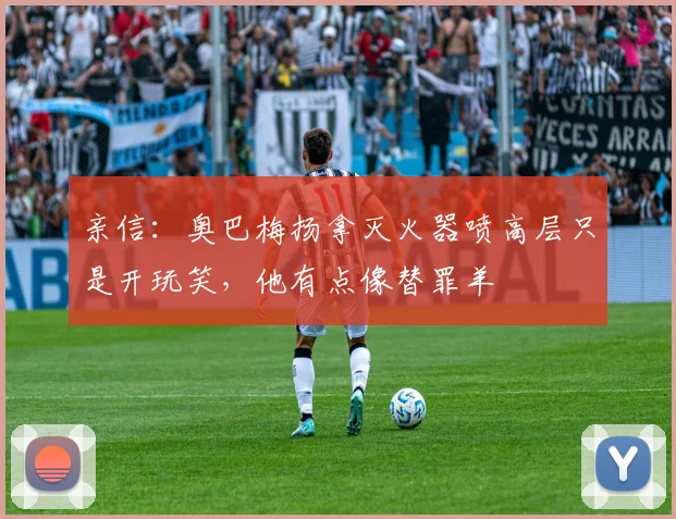 亲信：奥巴梅扬拿灭火器喷高层只是开玩笑，他有点像替罪羊